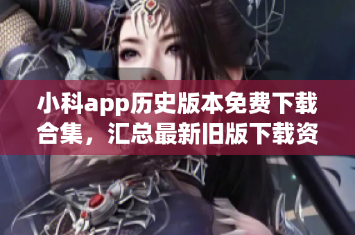 小科app歷史版本免費(fèi)下載合集，匯總最新舊版下載資源