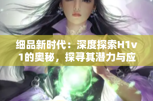 細(xì)品新時(shí)代：深度探索H1v1的奧秘，探尋其潛力與應(yīng)用