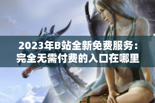 2023年B站全新免費(fèi)服務(wù)：完全無需付費(fèi)的入口在哪里？