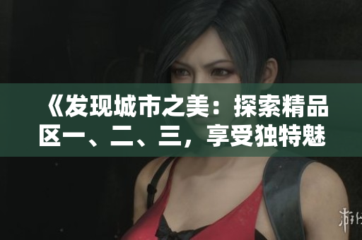 《發(fā)現(xiàn)城市之美：探索精品區(qū)一、二、三，享受獨(dú)特魅力》