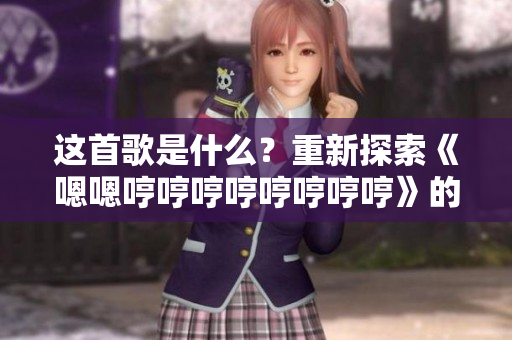 這首歌是什么？重新探索《嗯嗯哼哼哼哼哼哼哼哼》的音樂密碼