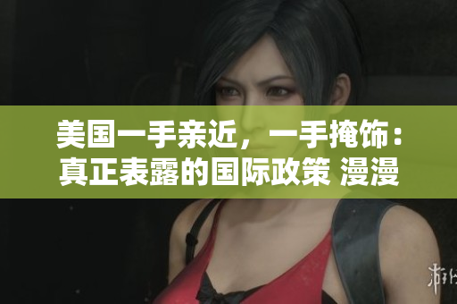 美國一手親近，一手掩飾：真正表露的國際政策 漫漫漫畫免費漫畫入口頁面彈窗