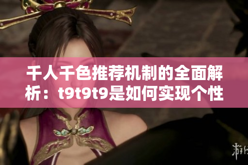 千人千色推薦機制的全面解析：t9t9t9是如何實現(xiàn)個性化推薦的？
