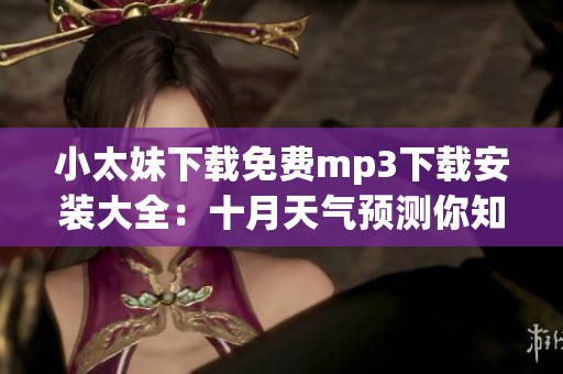 小太妹下載免費mp3下載安裝大全：十月天氣預(yù)測你知道嗎？