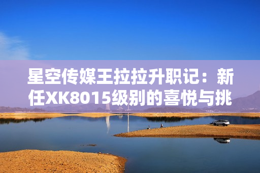 星空傳媒王拉拉升職記：新任XK8015級(jí)別的喜悅與挑戰(zhàn)