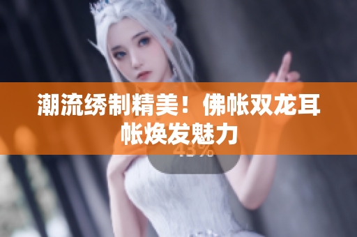 潮流繡制精美！佛帳雙龍耳帳煥發(fā)魅力
