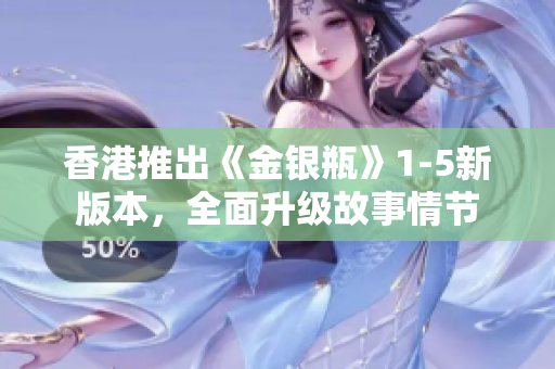 香港推出《金銀瓶》1-5新版本，全面升級故事情節(jié)
