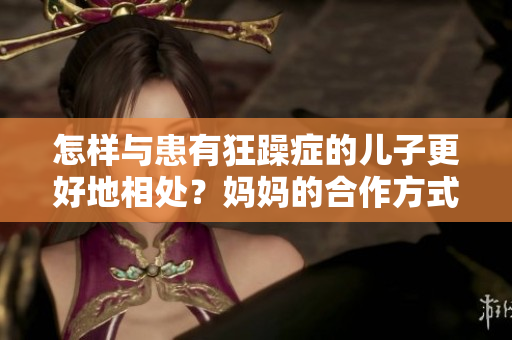 怎樣與患有狂躁癥的兒子更好地相處？媽媽的合作方式