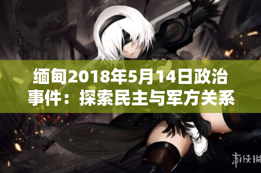 緬甸2018年5月14日政治事件：探索民主與軍方關(guān)系的新篇章