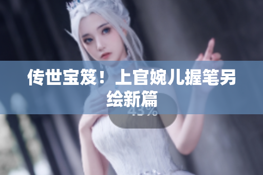 傳世寶笈！上官婉兒握筆另繪新篇