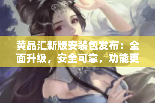 黃品匯新版安裝包發(fā)布：全面升級(jí)，安全可靠，功能更強(qiáng)大