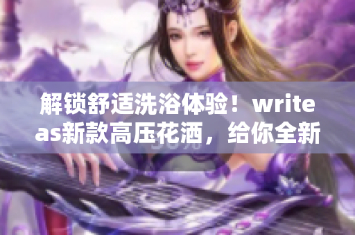 解鎖舒適洗浴體驗！writeas新款高壓花灑，給你全新感受！