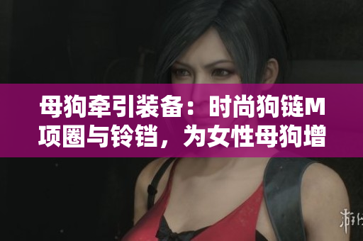 母狗牽引裝備：時尚狗鏈M項圈與鈴鐺，為女性母狗增添個性魅力