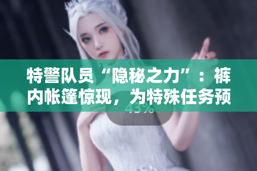 特警隊(duì)員“隱秘之力”：褲內(nèi)帳篷驚現(xiàn)，為特殊任務(wù)預(yù)備戰(zhàn)備。