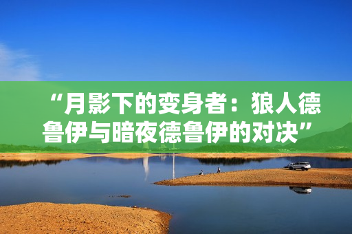 “月影下的變身者：狼人德魯伊與暗夜德魯伊的對(duì)決”