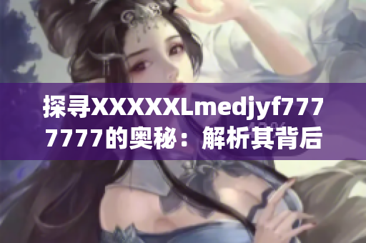 探尋XXXXXLmedjyf7777777的奧秘：解析其背后的故事與意義