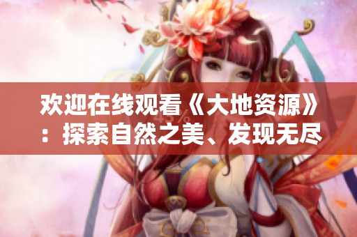 歡迎在線觀看《大地資源》：探索自然之美、發(fā)現(xiàn)無盡寶藏