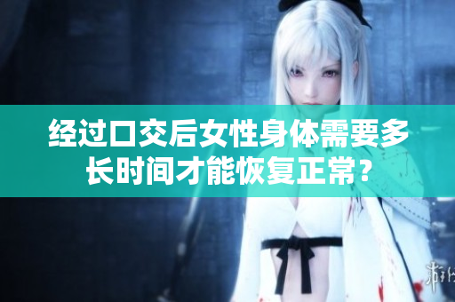 經(jīng)過口交后女性身體需要多長時間才能恢復(fù)正常？