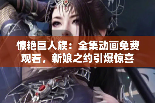 驚艷巨人族：全集動(dòng)畫(huà)免費(fèi)觀看，新娘之約引爆驚喜