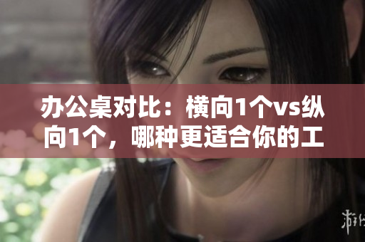 辦公桌對(duì)比：橫向1個(gè)vs縱向1個(gè)，哪種更適合你的工作環(huán)境？