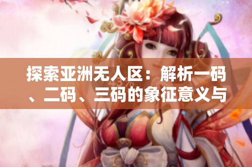 探索亞洲無人區(qū)：解析一碼、二碼、三碼的象征意義與地理涵義