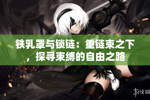鐵乳罩與鎖鏈：重鏈束之下，探尋束縛的自由之路
