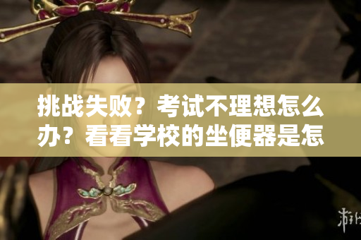 挑戰(zhàn)失??？考試不理想怎么辦？看看學校的坐便器是怎么回事