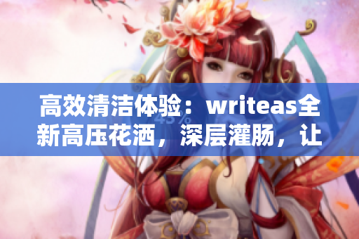 高效清潔體驗：writeas全新高壓花灑，深層灌腸，讓您煥然一新！