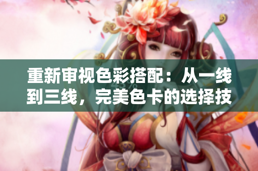 重新審視色彩搭配：從一線到三線，完美色卡的選擇技巧