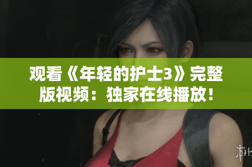 觀看《年輕的護士3》完整版視頻：獨家在線播放！