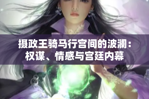 攝政王騎馬行宮間的波瀾：權(quán)謀、情感與宮廷內(nèi)幕