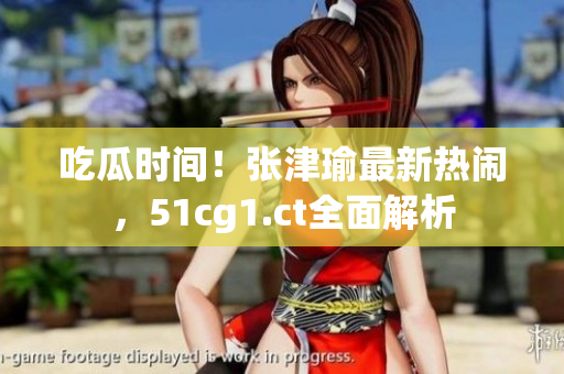 吃瓜時間！張津瑜最新熱鬧，51cg1.ct全面解析