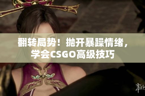 翻轉(zhuǎn)局勢！拋開暴躁情緒，學(xué)會CSGO高級技巧