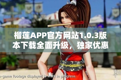 榴蓮APP官方網(wǎng)站1.0.3版本下載全面升級，獨家優(yōu)惠等你來領(lǐng)！