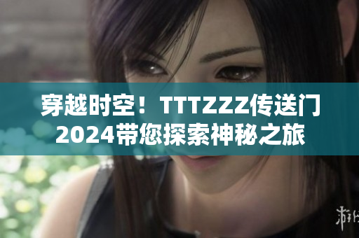 穿越時空！TTTZZZ傳送門2024帶您探索神秘之旅
