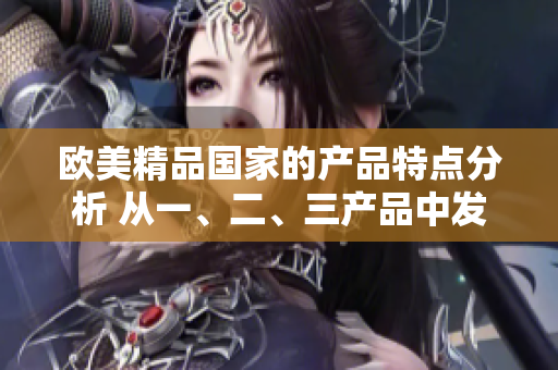 歐美精品國家的產(chǎn)品特點分析 從一、二、三產(chǎn)品中發(fā)現(xiàn)獨特魅力
