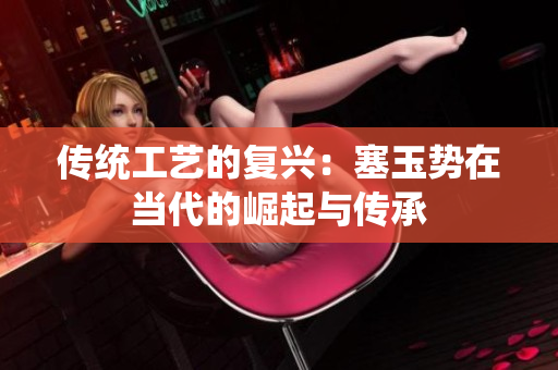 傳統(tǒng)工藝的復興：塞玉勢在當代的崛起與傳承