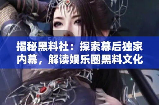 揭秘黑料社：探索幕后獨家內(nèi)幕，解讀娛樂圈黑料文化的興起與影響