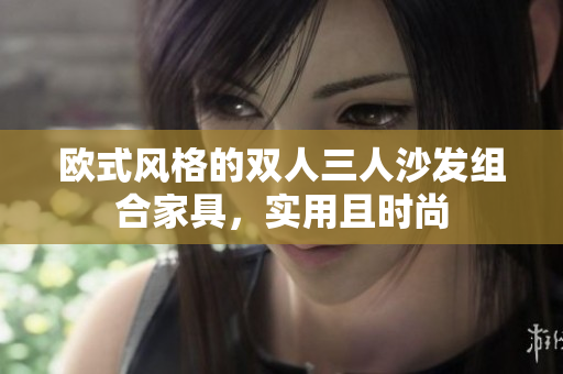 歐式風(fēng)格的雙人三人沙發(fā)組合家具，實用且時尚