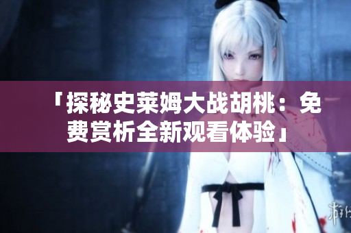 「探秘史萊姆大戰(zhàn)胡桃：免費賞析全新觀看體驗」