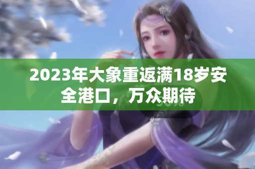 2023年大象重返滿18歲安全港口，萬眾期待