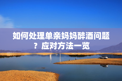 如何處理單親媽媽醉酒問題？應(yīng)對方法一覽