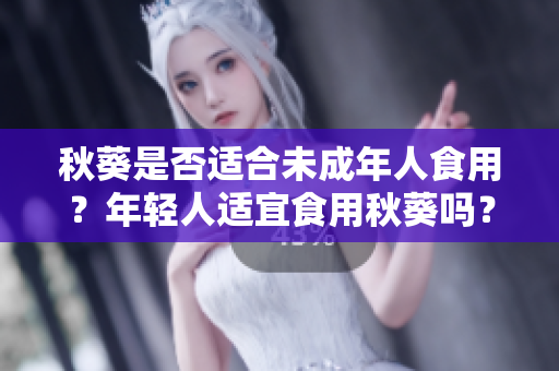 秋葵是否適合未成年人食用？年輕人適宜食用秋葵嗎？