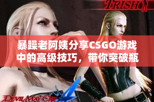 暴躁老阿姨分享CSGO游戲中的高級技巧，帶你突破瓶頸，成為頂尖玩家