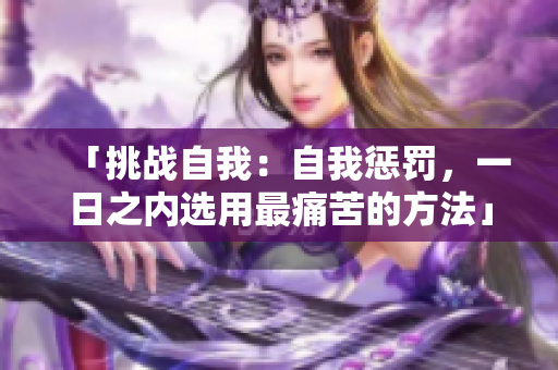 「挑戰(zhàn)自我：自我懲罰，一日之內(nèi)選用最痛苦的方法」