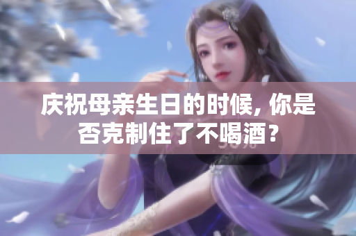 慶祝母親生日的時(shí)候, 你是否克制住了不喝酒？