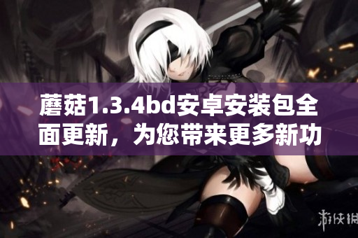 蘑菇1.3.4bd安卓安裝包全面更新，為您帶來更多新功能