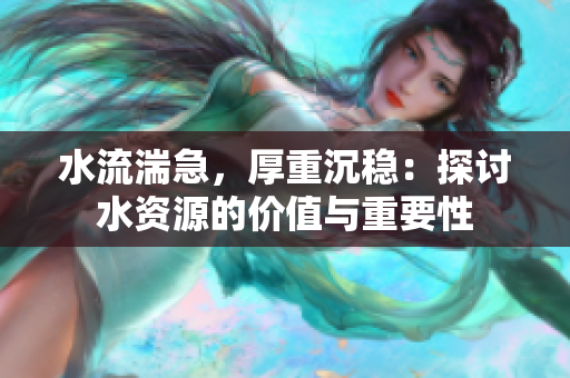 水流湍急，厚重沉穩(wěn)：探討水資源的價(jià)值與重要性