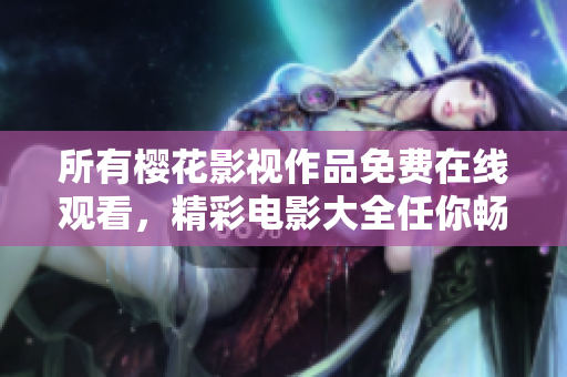 所有櫻花影視作品免費(fèi)在線觀看，精彩電影大全任你暢享
