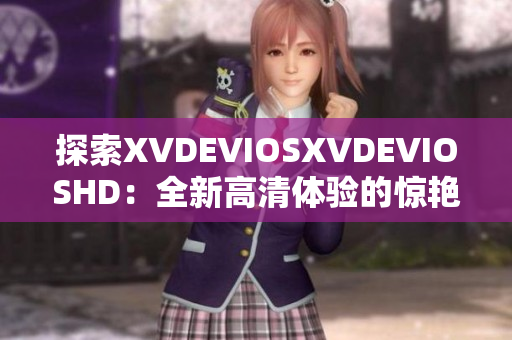 探索XVDEVIOSXVDEVIOSHD：全新高清體驗(yàn)的驚艷之旅